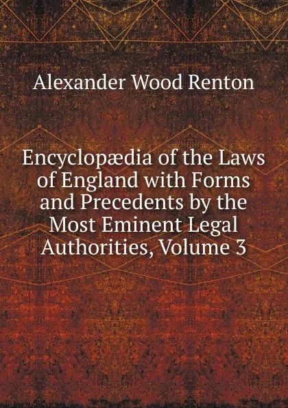 Обложка книги Encyclopaedia of the Laws of England with Forms and Precedents by the Most Eminent Legal Authorities, Volume 3, Alexander Wood Renton