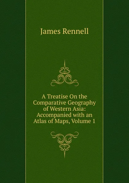 Обложка книги A Treatise On the Comparative Geography of Western Asia: Accompanied with an Atlas of Maps, Volume 1, James Rennell