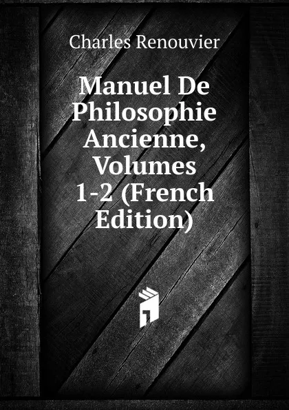 Обложка книги Manuel De Philosophie Ancienne, Volumes 1-2 (French Edition), Charles Renouvier