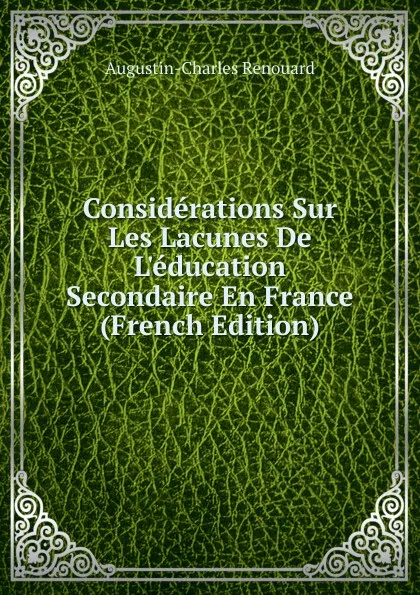 Обложка книги Considerations Sur Les Lacunes De L.education Secondaire En France (French Edition), Augustin-Charles Renouard