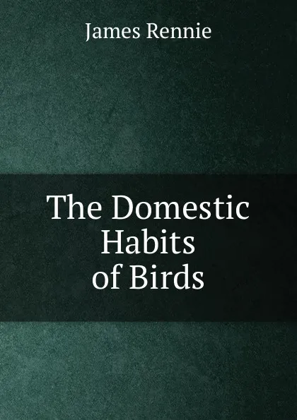 Обложка книги The Domestic Habits of Birds, James Rennie