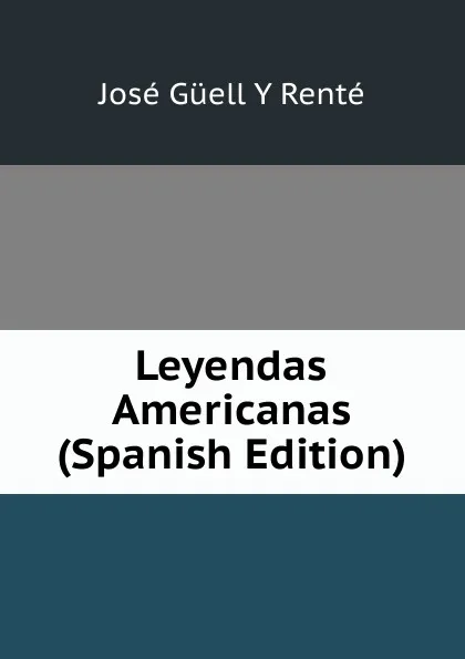 Обложка книги Leyendas Americanas (Spanish Edition), José Güell y Renté