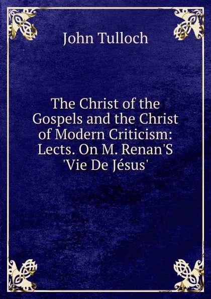 Обложка книги The Christ of the Gospels and the Christ of Modern Criticism: Lects. On M. Renan.S .Vie De Jesus.., John Tulloch