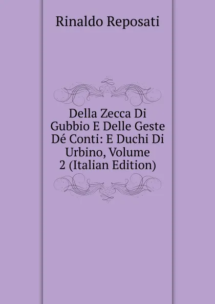 Обложка книги Della Zecca Di Gubbio E Delle Geste De Conti: E Duchi Di Urbino, Volume 2 (Italian Edition), Rinaldo Reposati