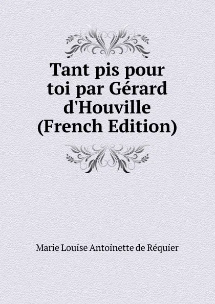 Обложка книги Tant pis pour toi par Gerard d.Houville (French Edition), Marie Louise Antoinette de Réquier