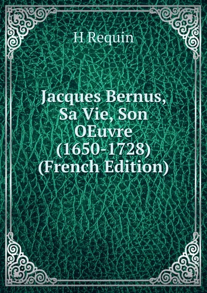 Обложка книги Jacques Bernus, Sa Vie, Son OEuvre (1650-1728) (French Edition), H Requin