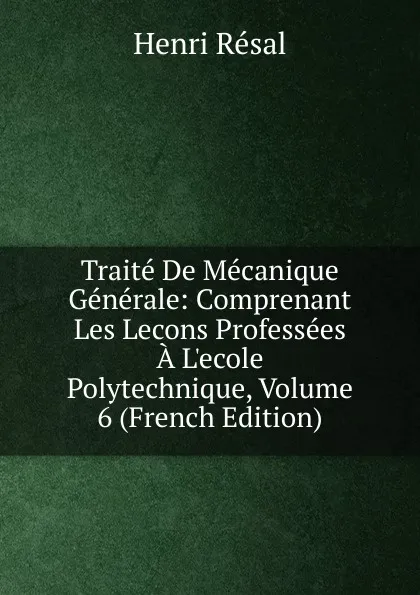 Обложка книги Traite De Mecanique Generale: Comprenant Les Lecons Professees A L.ecole Polytechnique, Volume 6 (French Edition), Henri Résal