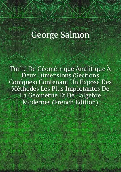 Обложка книги Traite De Geometrique Analitique A Deux Dimensions (Sections Coniques) Contenant Un Expose Des Methodes Les Plus Importantes De La Geometrie Et De L.algebre Modernes (French Edition), George Salmon