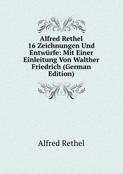 Обложка книги Alfred Rethel 16 Zeichnungen Und Entwurfe: Mit Einer Einleitung Von Walther Friedrich (German Edition), Alfred Rethel