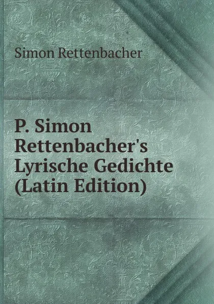 Обложка книги P. Simon Rettenbacher.s Lyrische Gedichte (Latin Edition), Simon Rettenbacher