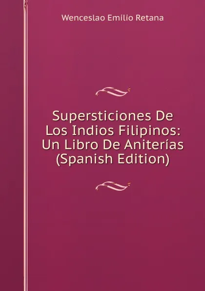 Обложка книги Supersticiones De Los Indios Filipinos: Un Libro De Aniterias (Spanish Edition), Wenceslao Emilio Retana