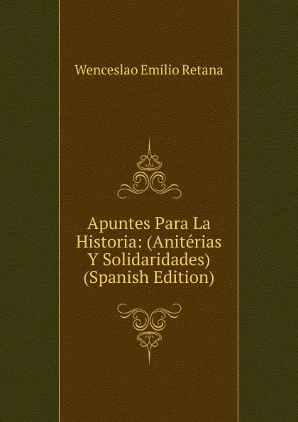 Обложка книги Apuntes Para La Historia: (Aniterias Y Solidaridades) (Spanish Edition), Wenceslao Emilio Retana