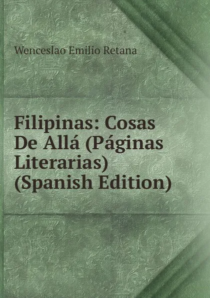 Обложка книги Filipinas: Cosas De Alla (Paginas Literarias) (Spanish Edition), Wenceslao Emilio Retana