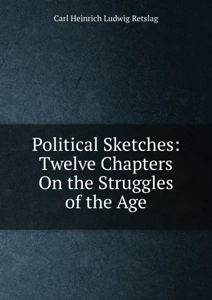 Обложка книги Political Sketches: Twelve Chapters On the Struggles of the Age, Carl Heinrich Ludwig Retslag