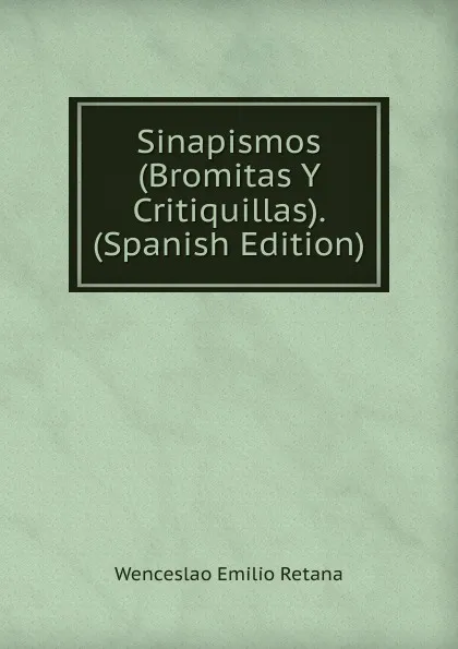 Обложка книги Sinapismos (Bromitas Y Critiquillas). (Spanish Edition), Wenceslao Emilio Retana