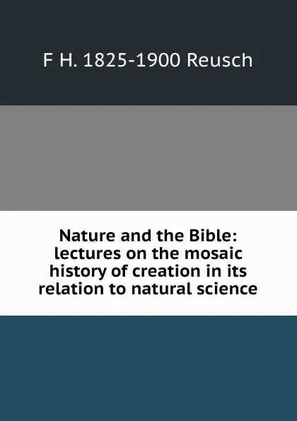 Обложка книги Nature and the Bible: lectures on the mosaic history of creation in its relation to natural science, F H. 1825-1900 Reusch