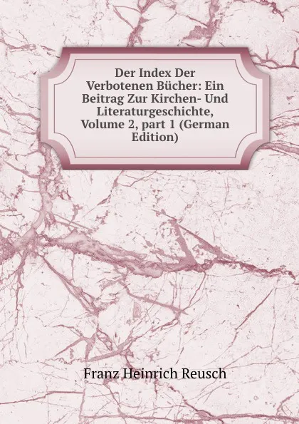 Обложка книги Der Index Der Verbotenen Bucher: Ein Beitrag Zur Kirchen- Und Literaturgeschichte, Volume 2,.part 1 (German Edition), Franz Heinrich Reusch