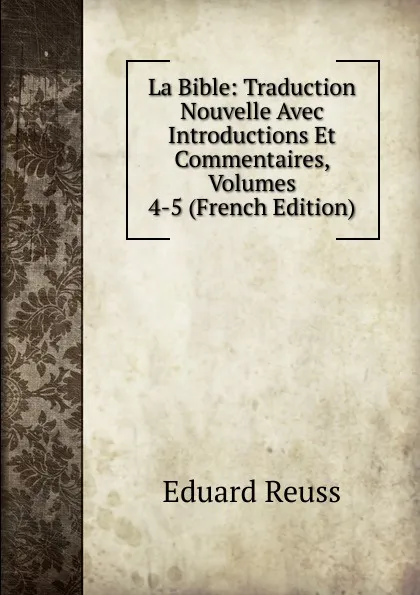 Обложка книги La Bible: Traduction Nouvelle Avec Introductions Et Commentaires, Volumes 4-5 (French Edition), Eduard Reuss