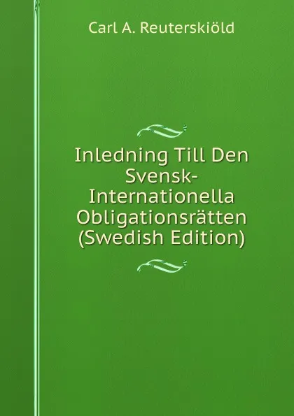 Обложка книги Inledning Till Den Svensk-Internationella Obligationsratten (Swedish Edition), Carl A. Reuterskiöld