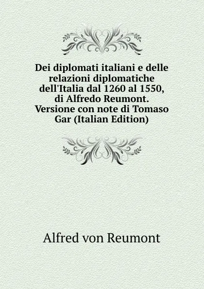 Обложка книги Dei diplomati italiani e delle relazioni diplomatiche dell.Italia dal 1260 al 1550, di Alfredo Reumont. Versione con note di Tomaso Gar (Italian Edition), Alfred von Reumont