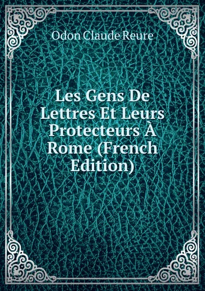 Обложка книги Les Gens De Lettres Et Leurs Protecteurs A Rome (French Edition), Odon Claude Reure