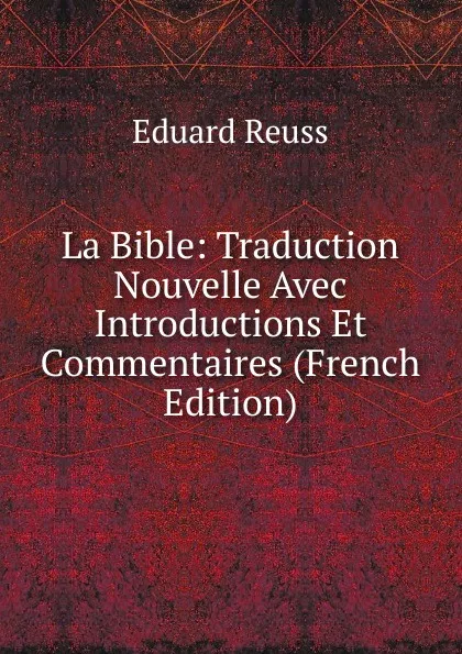 Обложка книги La Bible: Traduction Nouvelle Avec Introductions Et Commentaires (French Edition), Eduard Reuss