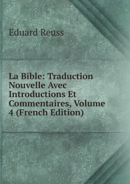 Обложка книги La Bible: Traduction Nouvelle Avec Introductions Et Commentaires, Volume 4 (French Edition), Eduard Reuss