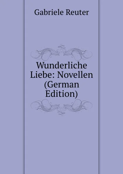 Обложка книги Wunderliche Liebe: Novellen (German Edition), Gabriele Reuter