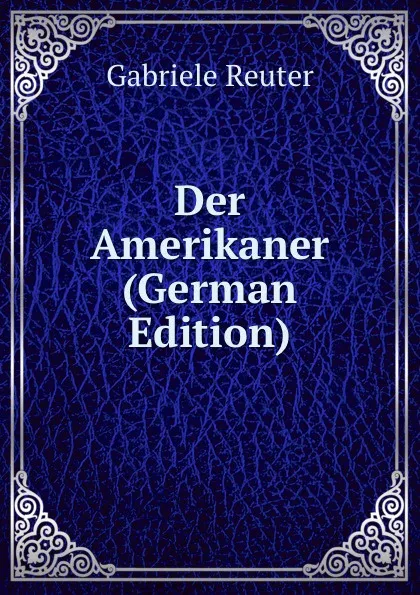 Обложка книги Der Amerikaner (German Edition), Gabriele Reuter