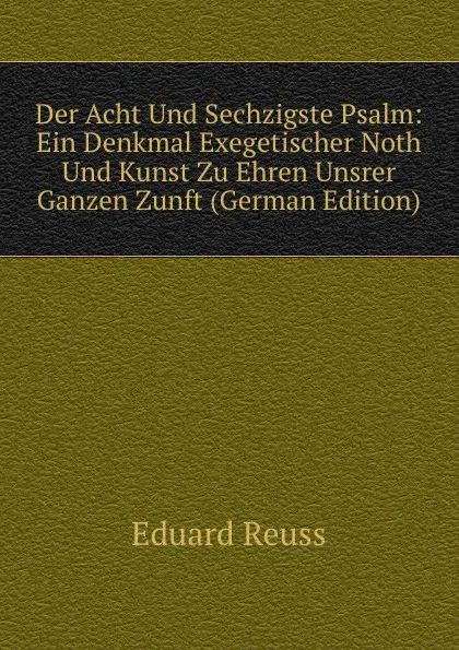 Обложка книги Der Acht Und Sechzigste Psalm: Ein Denkmal Exegetischer Noth Und Kunst Zu Ehren Unsrer Ganzen Zunft (German Edition), Eduard Reuss