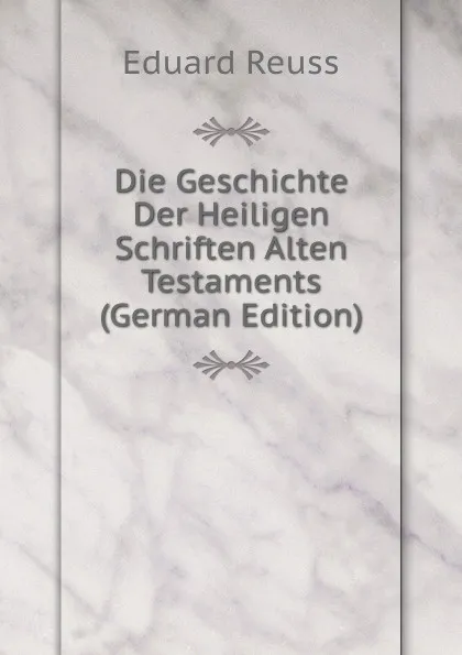 Обложка книги Die Geschichte Der Heiligen Schriften Alten Testaments (German Edition), Eduard Reuss