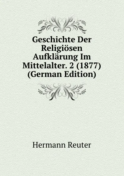 Обложка книги Geschichte Der Religiosen Aufklarung Im Mittelalter. 2 (1877) (German Edition), Hermann Reuter