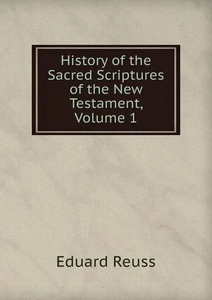 Обложка книги History of the Sacred Scriptures of the New Testament, Volume 1, Eduard Reuss