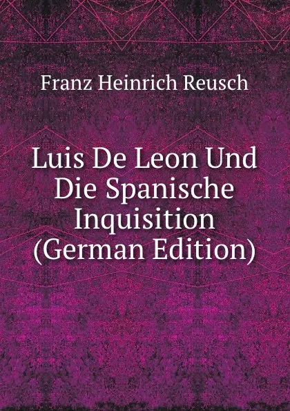 Обложка книги Luis De Leon Und Die Spanische Inquisition (German Edition), Franz Heinrich Reusch