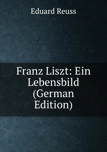 Обложка книги Franz Liszt: Ein Lebensbild (German Edition), Eduard Reuss