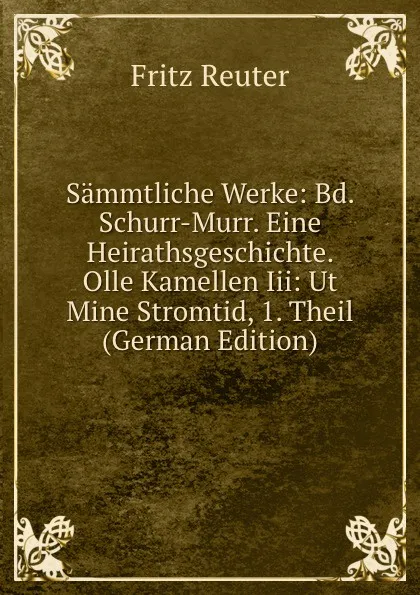 Обложка книги Sammtliche Werke: Bd. Schurr-Murr. Eine Heirathsgeschichte. Olle Kamellen Iii: Ut Mine Stromtid, 1. Theil (German Edition), Fritz Reuter