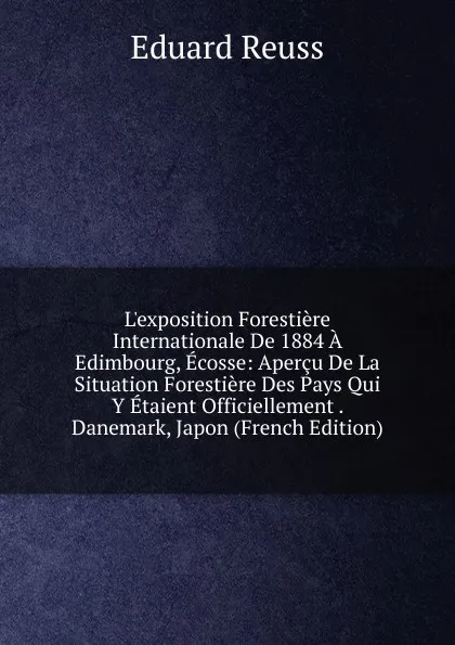 Обложка книги L.exposition Forestiere Internationale De 1884 A Edimbourg, Ecosse: Apercu De La Situation Forestiere Des Pays Qui Y Etaient Officiellement . Danemark, Japon (French Edition), Eduard Reuss