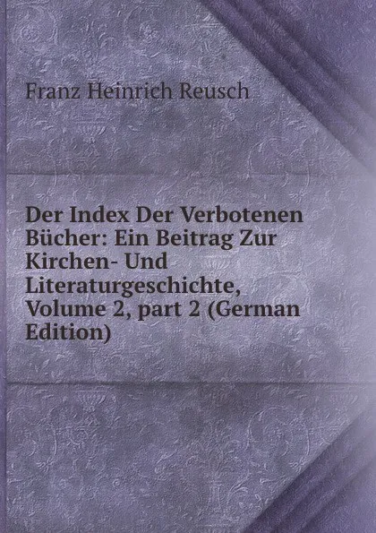 Обложка книги Der Index Der Verbotenen Bucher: Ein Beitrag Zur Kirchen- Und Literaturgeschichte, Volume 2,.part 2 (German Edition), Franz Heinrich Reusch