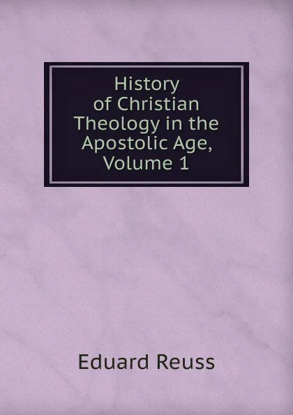 Обложка книги History of Christian Theology in the Apostolic Age, Volume 1, Eduard Reuss