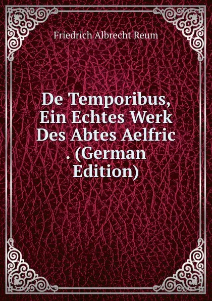 Обложка книги De Temporibus, Ein Echtes Werk Des Abtes Aelfric . (German Edition), Friedrich Albrecht Reum