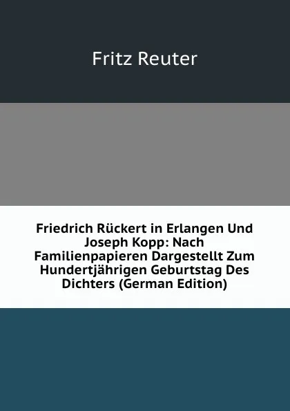 Обложка книги Friedrich Ruckert in Erlangen Und Joseph Kopp: Nach Familienpapieren Dargestellt Zum Hundertjahrigen Geburtstag Des Dichters (German Edition), Fritz Reuter