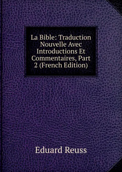 Обложка книги La Bible: Traduction Nouvelle Avec Introductions Et Commentaires, Part 2 (French Edition), Eduard Reuss