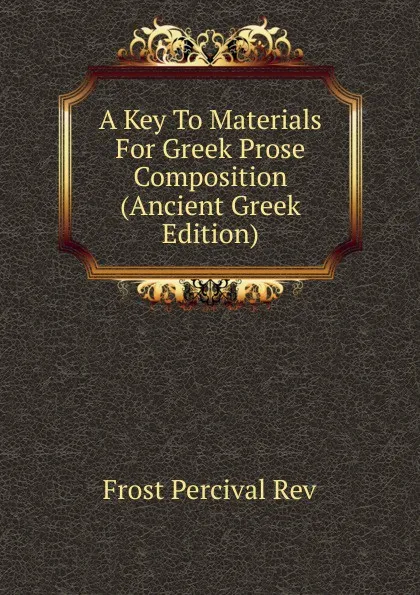 Обложка книги A Key To Materials For Greek Prose Composition (Ancient Greek Edition), Frost Percival Rev