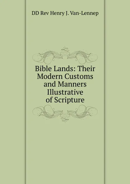 Обложка книги Bible Lands: Their Modern Customs and Manners Illustrative of Scripture., DD Rev Henry J. Van-Lennep