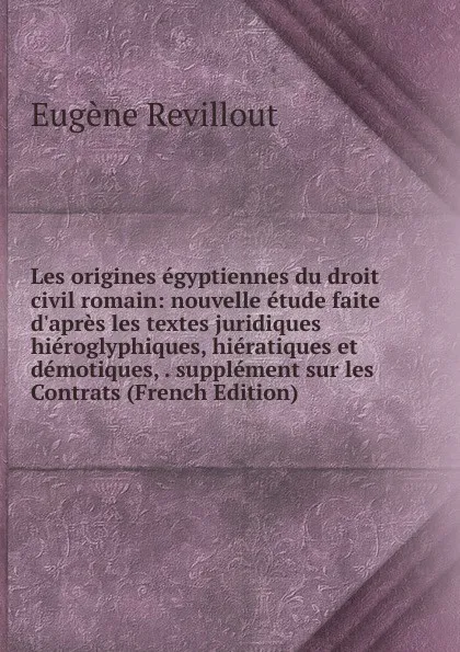 Обложка книги Les origines egyptiennes du droit civil romain: nouvelle etude faite d.apres les textes juridiques hieroglyphiques, hieratiques et demotiques, . supplement sur les Contrats (French Edition), Eugène Revillout