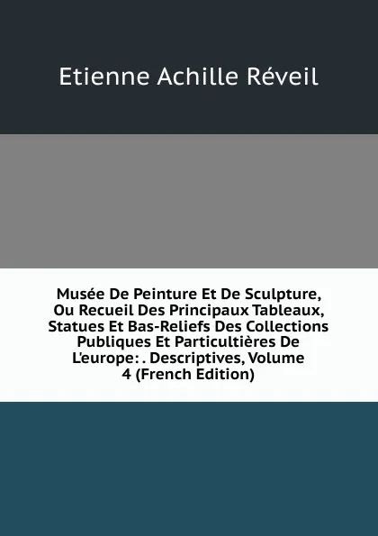 Обложка книги Musee De Peinture Et De Sculpture, Ou Recueil Des Principaux Tableaux, Statues Et Bas-Reliefs Des Collections Publiques Et Particultieres De L.europe: . Descriptives, Volume 4 (French Edition), Etienne Achille Réveil