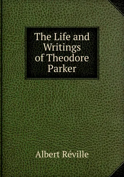 Обложка книги The Life and Writings of Theodore Parker, Albert Réville