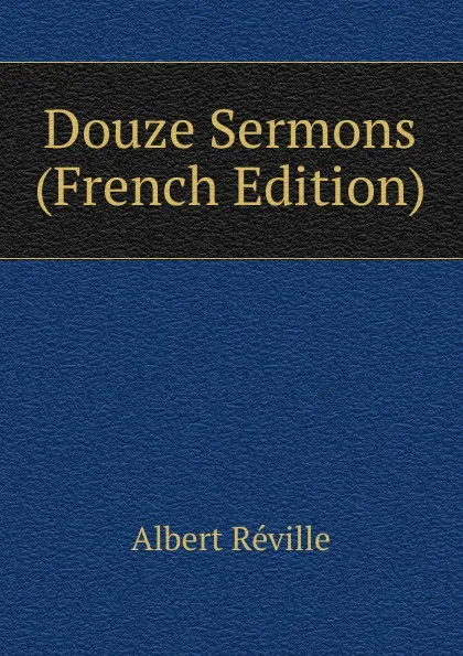 Обложка книги Douze Sermons (French Edition), Albert Réville