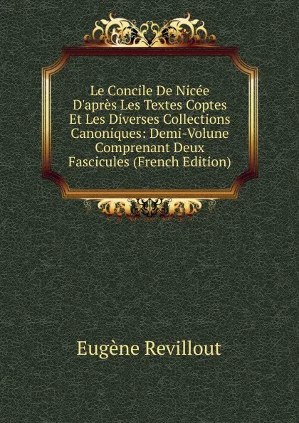 Обложка книги Le Concile De Nicee D.apres Les Textes Coptes Et Les Diverses Collections Canoniques: Demi-Volune Comprenant Deux Fascicules (French Edition), Eugène Revillout