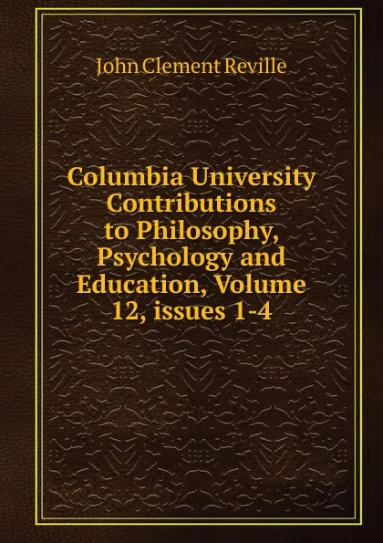 Обложка книги Columbia University Contributions to Philosophy, Psychology and Education, Volume 12,.issues 1-4, John Clement Reville